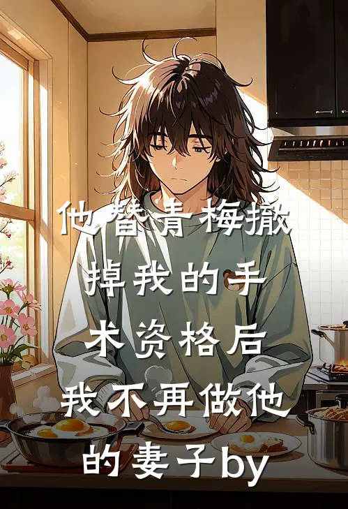 他替青梅撤掉我的手术资格后，我不再做他的妻子by