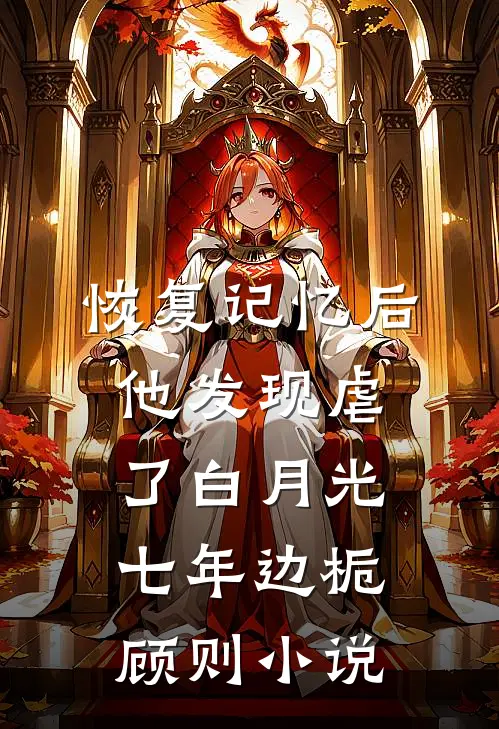 恢复记忆后，他发现虐了白月光七年边栀顾则小说