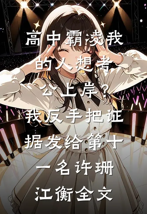 高中霸凌我的人想考公上岸？我反手把证据发给第十一名许珊江衡全文