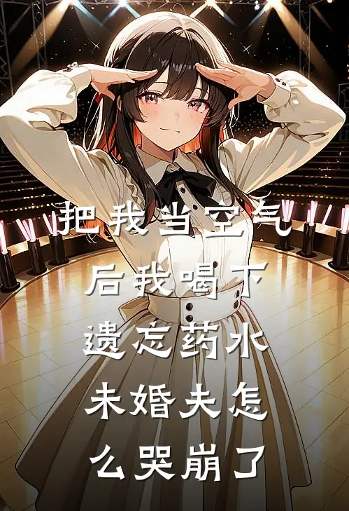把我当空气后我喝下遗忘药水，未婚夫怎么哭崩了