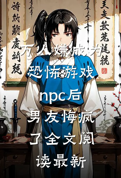 万人嫌成为恐怖游戏npc后，男友悔疯了全文阅读最新