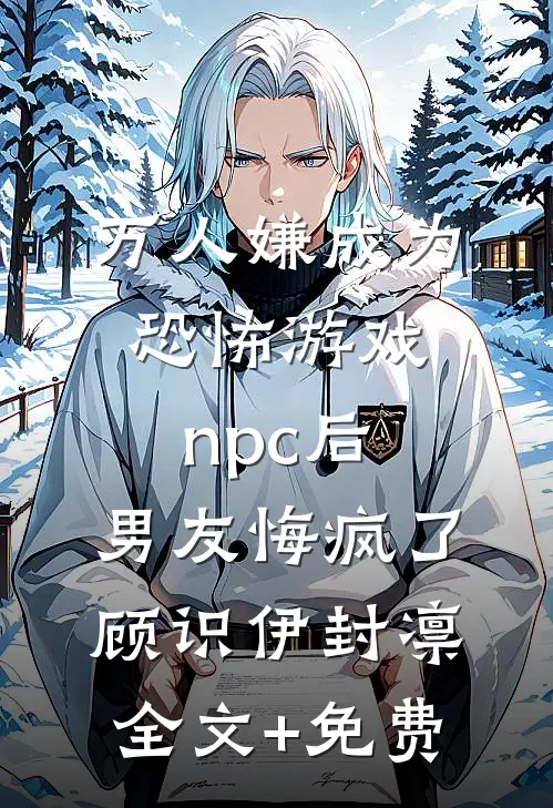 万人嫌成为恐怖游戏npc后，男友悔疯了顾识伊封凛全文+免费