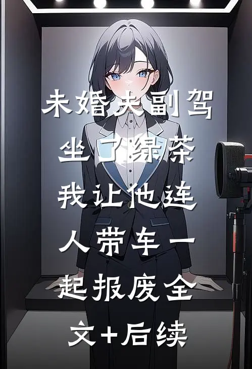 未婚夫副驾坐了绿茶，我让他连人带车一起报废全文+后续