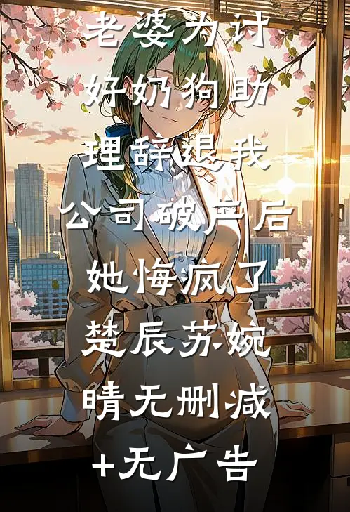老婆为讨好奶狗助理辞退我，公司破产后她悔疯了楚辰苏婉晴无删减+无广告