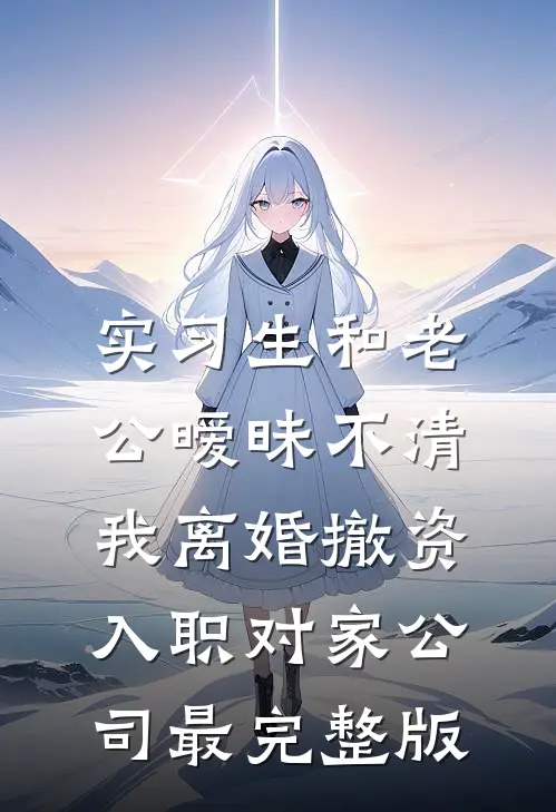 实习生和老公暧昧不清，我离婚撤资入职对家公司最完整版