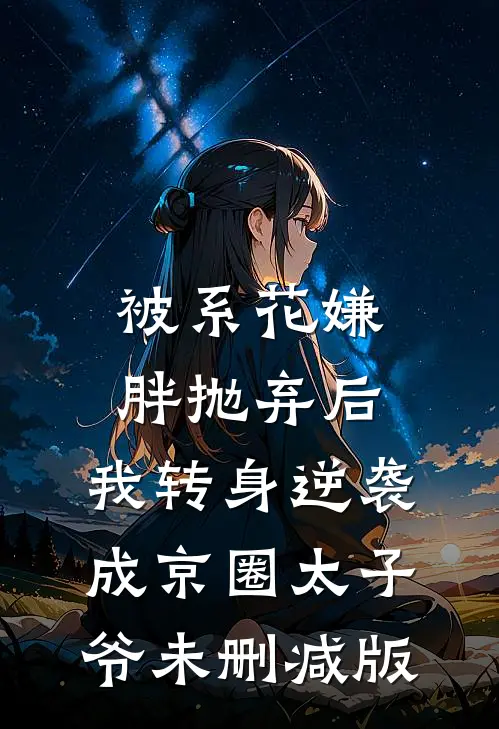 被系花嫌胖抛弃后，我转身逆袭成京圈太子爷未删减版