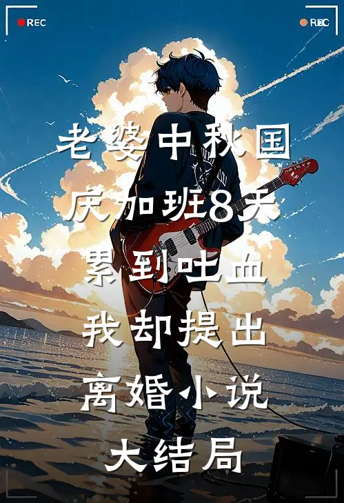 老婆中秋国庆加班8天累到吐血，我却提出离婚小说大结局