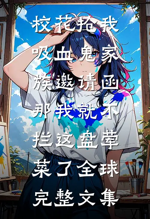 校花抢我吸血鬼家族邀请函，那我就不拦这盘荤菜了全球完整文集