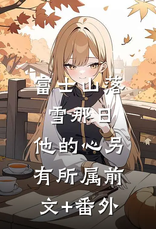 富士山落雪那日，他的心另有所属前文+番外