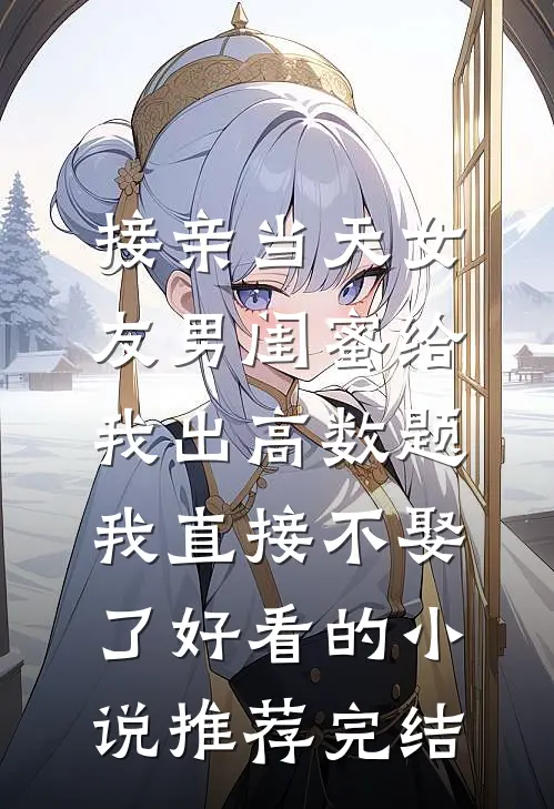 接亲当天女友男闺蜜给我出高数题，我直接不娶了好看的小说推荐完结