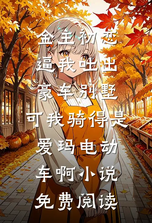 金主初恋逼我吐出豪车别墅，可我骑得是爱玛电动车啊小说免费阅读
