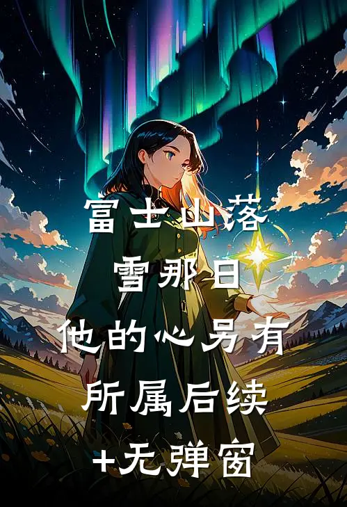 富士山落雪那日，他的心另有所属后续+无弹窗