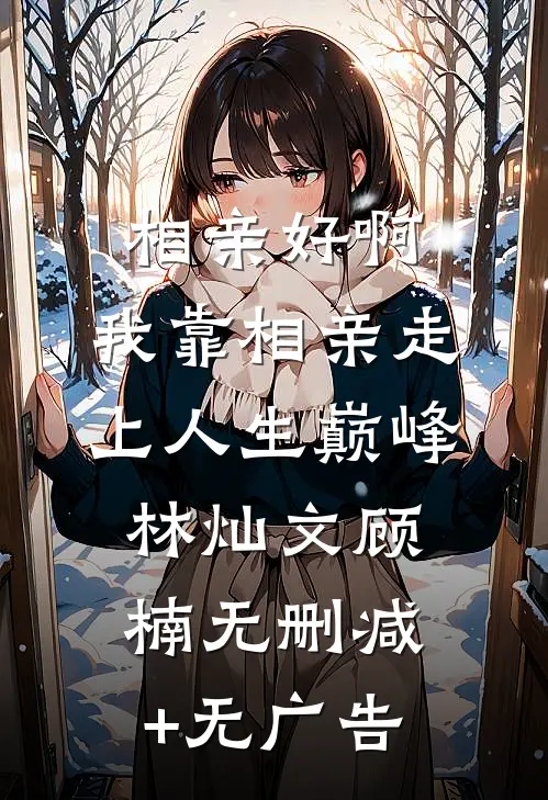相亲好啊，我靠相亲走上人生巅峰林灿文顾楠无删减+无广告