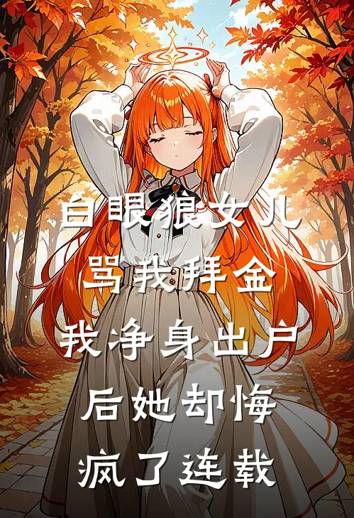 白眼狼女儿骂我拜金，我净身出户后她却悔疯了连载