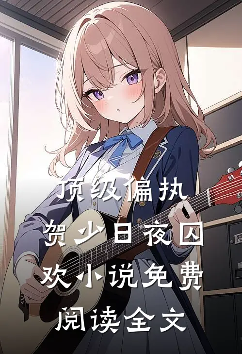 顶级偏执：贺少日夜囚欢小说免费阅读全文