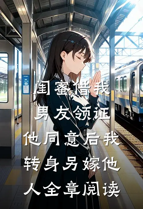 闺蜜借我男友领证，他同意后我转身另嫁他人全章阅读