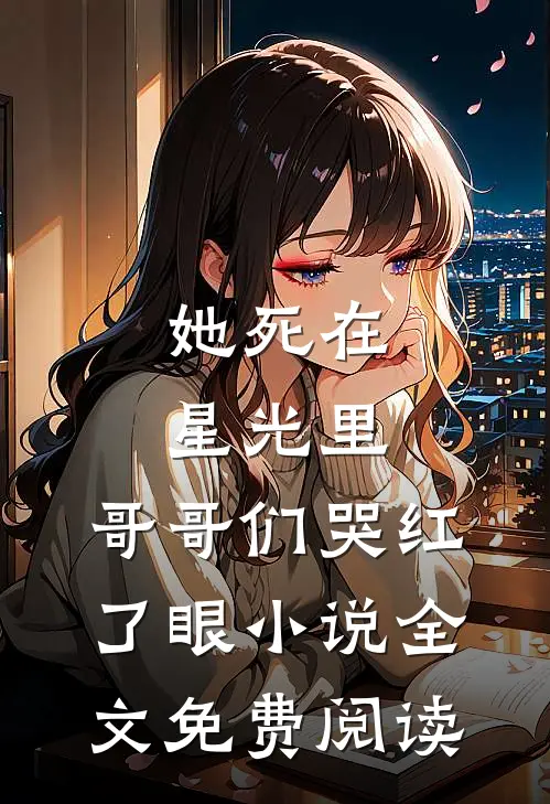 她死在星光里，哥哥们哭红了眼小说全文免费阅读
