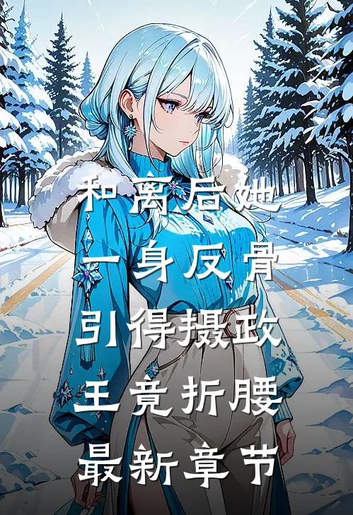 和离后她一身反骨，引得摄政王竟折腰最新章节