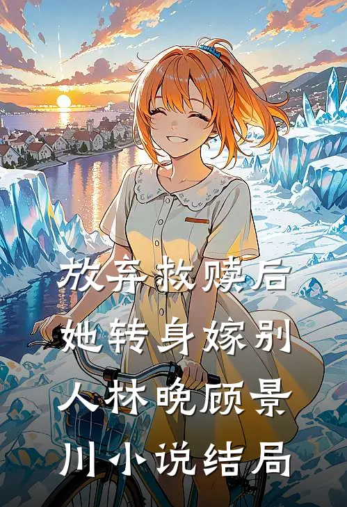 放弃救赎后，她转身嫁别人林晚顾景川小说结局