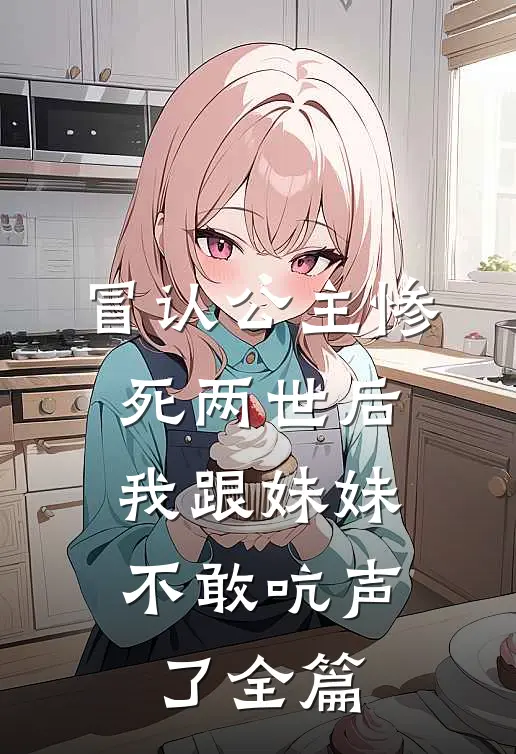冒认公主惨死两世后，我跟妹妹不敢吭声了全篇