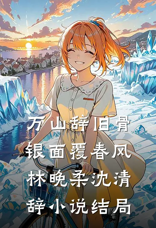万山辞旧骨，银面覆春风林晚柔沈清辞小说结局
