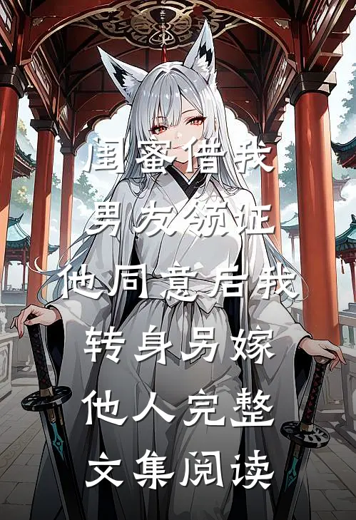 闺蜜借我男友领证，他同意后我转身另嫁他人完整文集阅读