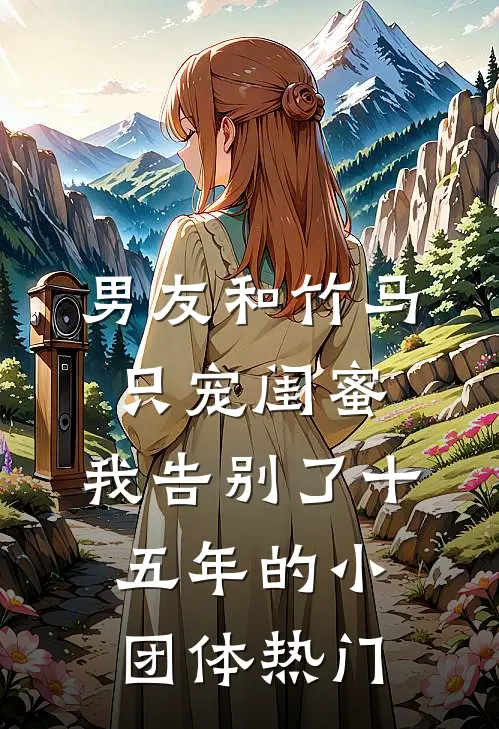 男友和竹马只宠闺蜜，我告别了十五年的小团体热门