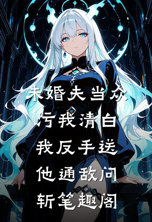 未婚夫当众污我清白，我反手送他通敌问斩笔趣阁