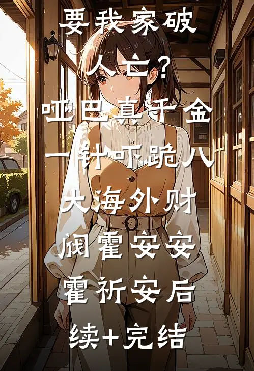 要我家破人亡？哑巴真千金一针吓跪八大海外财阀霍安安霍祈安后续+完结