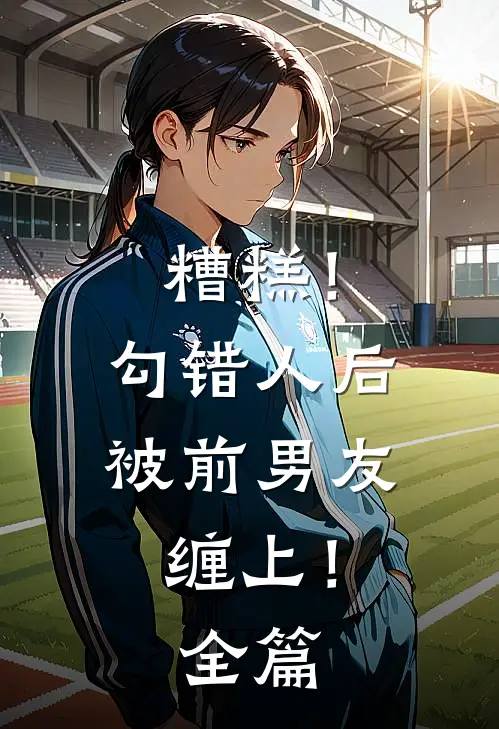 糟糕！勾错人后，被前男友缠上！全篇