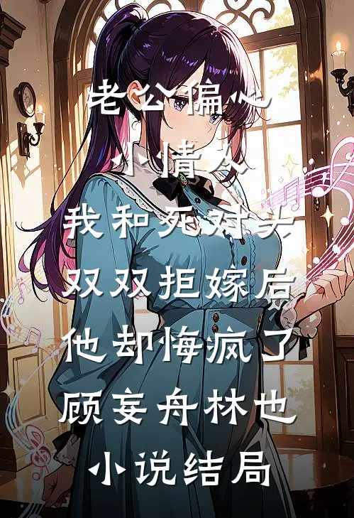 老公偏心小情人，我和死对头双双拒嫁后他却悔疯了顾妄舟林也小说结局