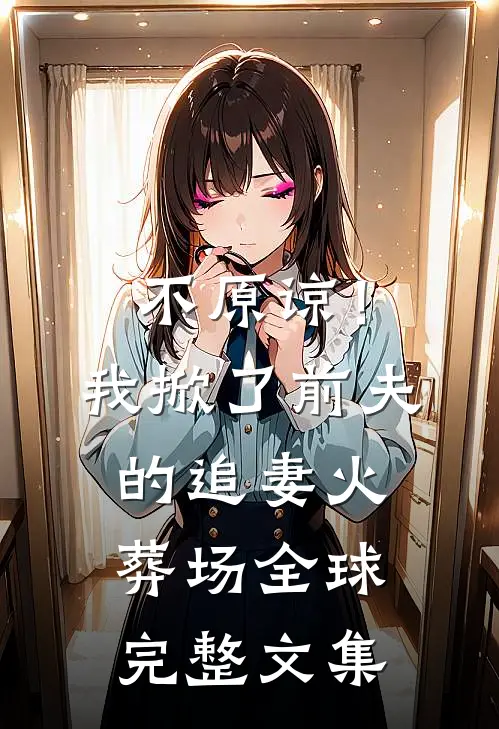 不原谅！我掀了前夫的追妻火葬场全球完整文集
