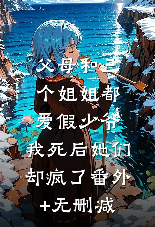 父母和三个姐姐都爱假少爷，我死后她们却疯了番外+无删减