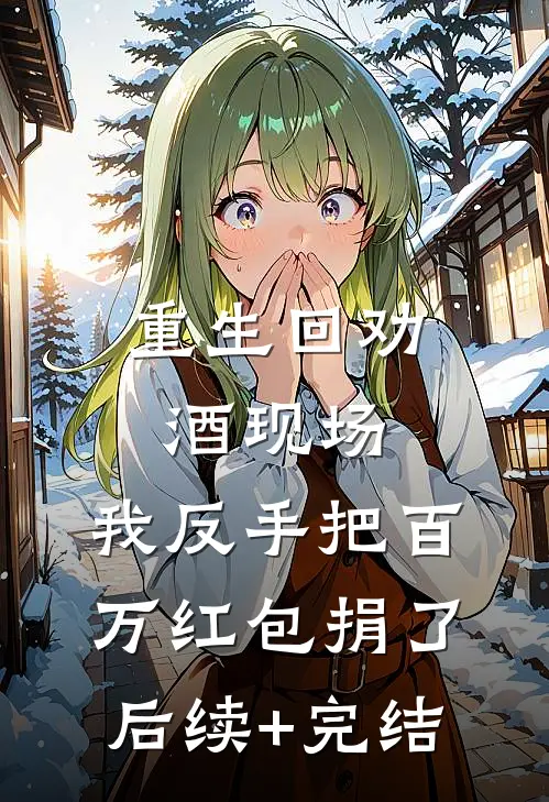 重生回劝酒现场，我反手把百万红包捐了后续+完结