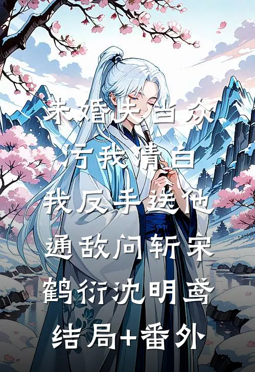 未婚夫当众污我清白，我反手送他通敌问斩宋鹤衍沈明鸢结局+番外