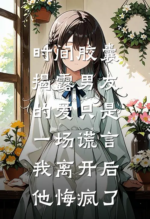 时间胶囊揭露男友的爱只是一场谎言，我离开后他悔疯了