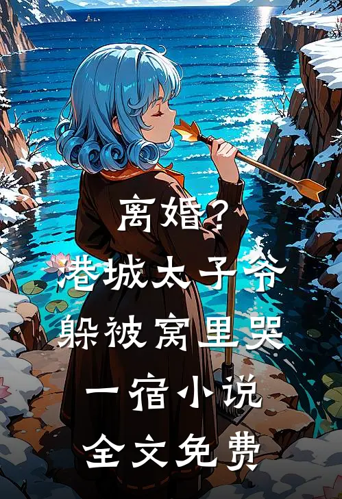 离婚？港城太子爷躲被窝里哭一宿小说全文免费
