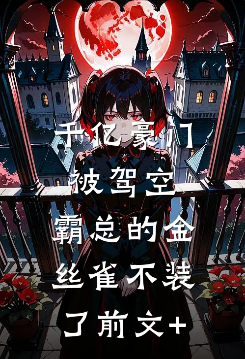 千亿豪门被驾空，霸总的金丝雀不装了前文+