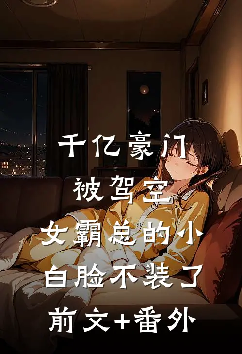 千亿豪门被驾空，女霸总的小白脸不装了前文+番外