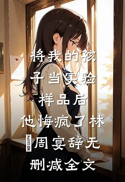 将我的孩子当实验样品后，他悔疯了林玥周宴辞无删减全文