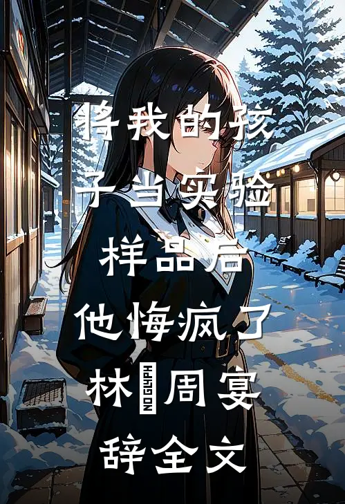 将我的孩子当实验样品后，他悔疯了林玥周宴辞全文