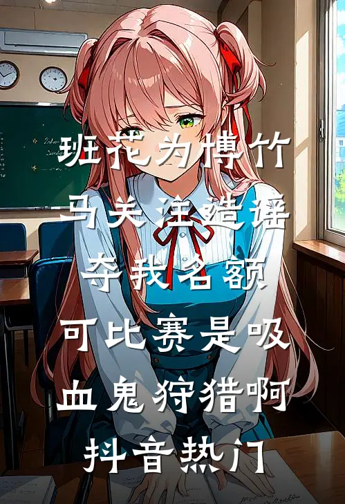 班花为博竹马关注造谣夺我名额，可比赛是吸血鬼狩猎啊抖音热门