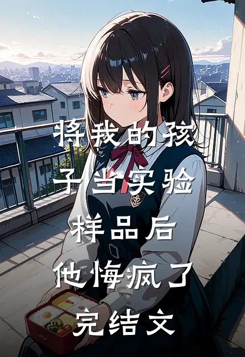 将我的孩子当实验样品后，他悔疯了完结文