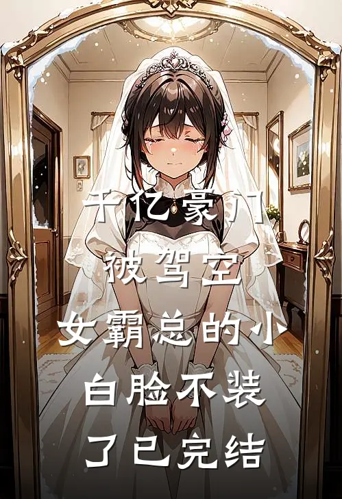 千亿豪门被驾空，女霸总的小白脸不装了已完结