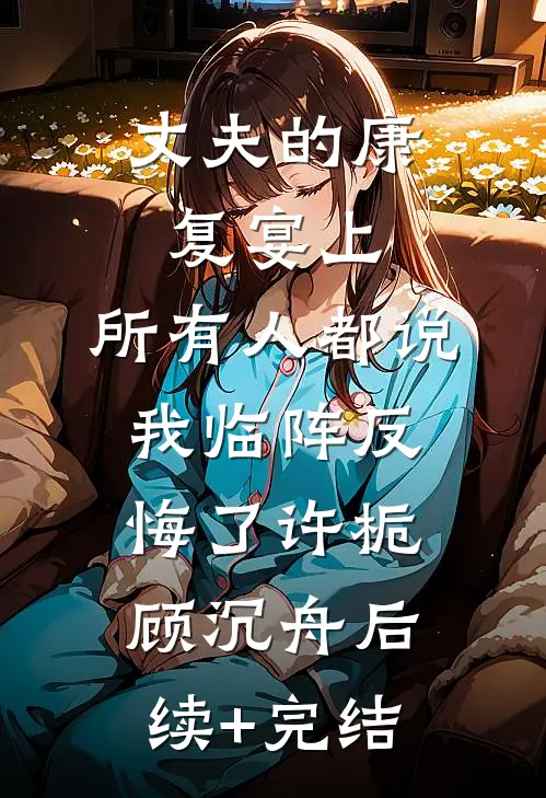 丈夫的康复宴上，所有人都说我临阵反悔了许栀顾沉舟后续+完结