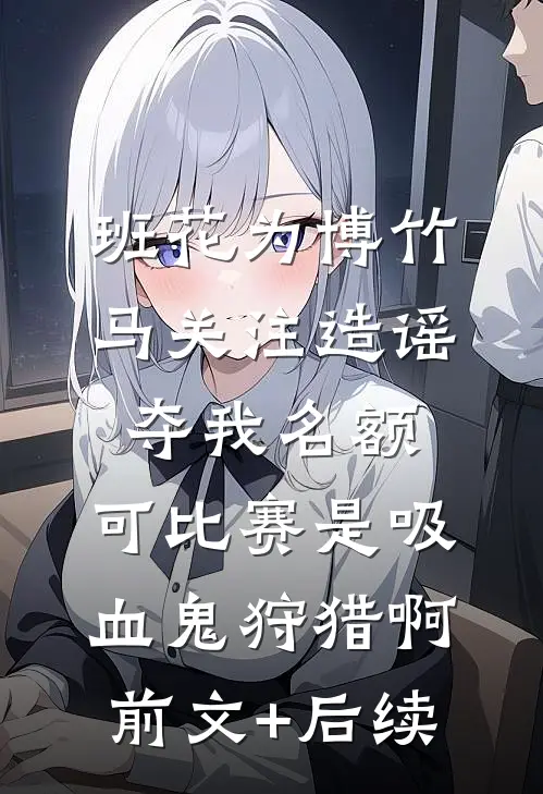 班花为博竹马关注造谣夺我名额，可比赛是吸血鬼狩猎啊前文+后续