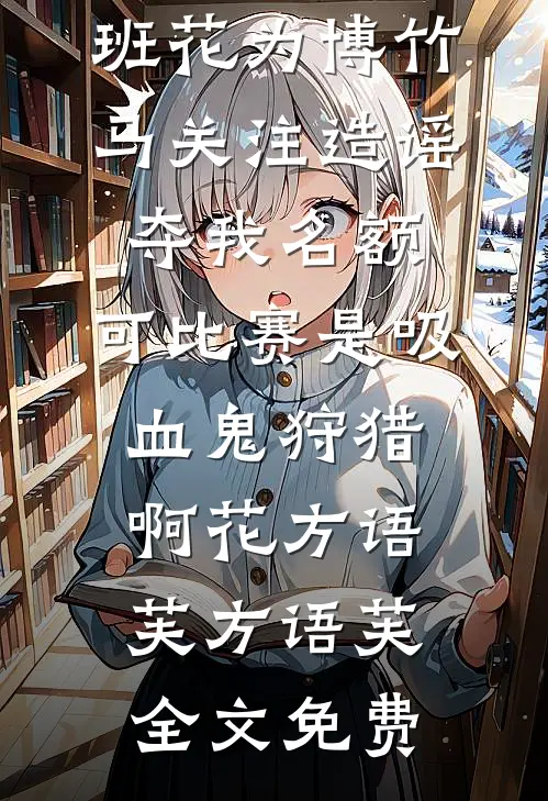 班花为博竹马关注造谣夺我名额，可比赛是吸血鬼狩猎啊花方语芙方语芙全文免费