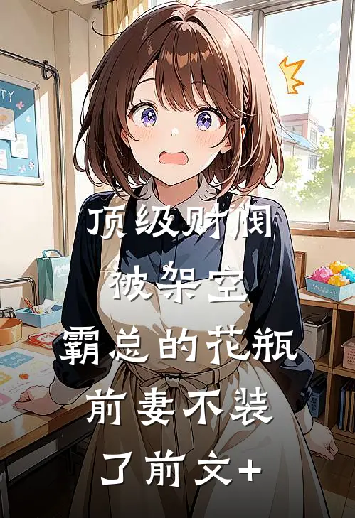 顶级财阀被架空，霸总的花瓶前妻不装了前文+