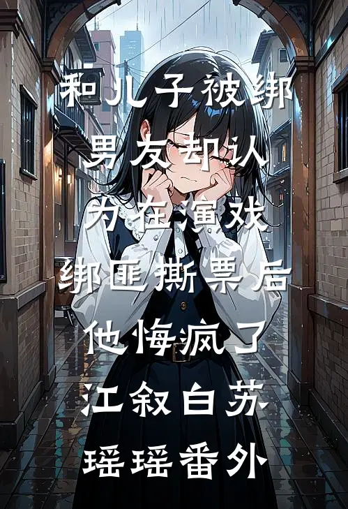 和儿子被绑男友却认为在演戏，绑匪撕票后他悔疯了江叙白苏瑶瑶番外
