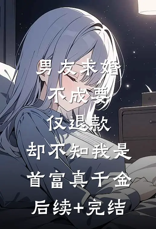 男友求婚不成要仅退款，却不知我是首富真千金后续+完结
